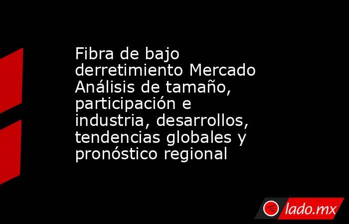 Fibra de bajo derretimiento Mercado Análisis de tamaño, participación e industria, desarrollos, tendencias globales y pronóstico regional. Noticias en tiempo real