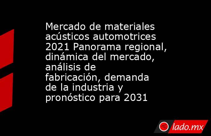 Mercado de materiales acústicos automotrices 2021 Panorama regional, dinámica del mercado, análisis de fabricación, demanda de la industria y pronóstico para 2031. Noticias en tiempo real