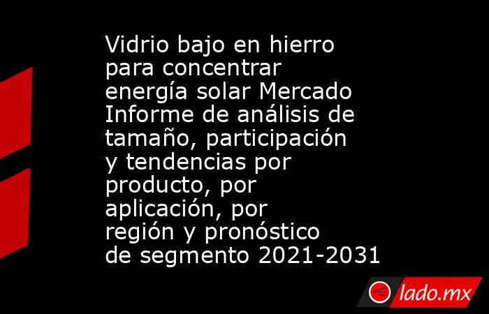 Vidrio bajo en hierro para concentrar energía solar Mercado Informe de análisis de tamaño, participación y tendencias por producto, por aplicación, por región y pronóstico de segmento 2021-2031. Noticias en tiempo real