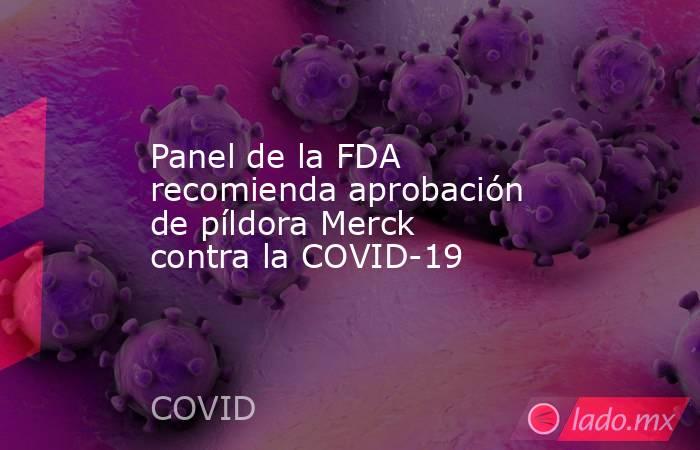 Panel de la FDA recomienda aprobación de píldora Merck contra la COVID-19. Noticias en tiempo real