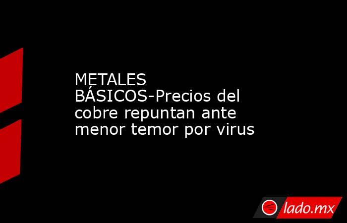 METALES BÁSICOS-Precios del cobre repuntan ante menor temor por virus. Noticias en tiempo real