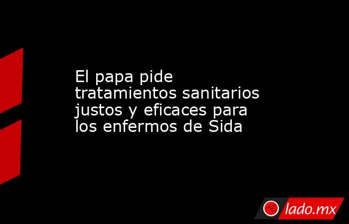 El papa pide tratamientos sanitarios justos y eficaces para los enfermos de Sida. Noticias en tiempo real