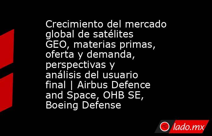 Crecimiento del mercado global de satélites GEO, materias primas, oferta y demanda, perspectivas y análisis del usuario final | Airbus Defence and Space, OHB SE, Boeing Defense. Noticias en tiempo real