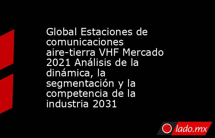 Global Estaciones de comunicaciones aire-tierra VHF Mercado 2021 Análisis de la dinámica, la segmentación y la competencia de la industria 2031. Noticias en tiempo real