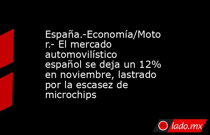 España.-Economía/Motor.- El mercado automovilístico español se deja un 12% en noviembre, lastrado por la escasez de microchips. Noticias en tiempo real