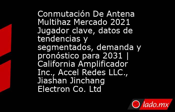 Conmutación De Antena Multihaz Mercado 2021 Jugador clave, datos de tendencias y segmentados, demanda y pronóstico para 2031 | California Amplificador Inc., Accel Redes LLC., Jiashan Jinchang Electron Co. Ltd. Noticias en tiempo real