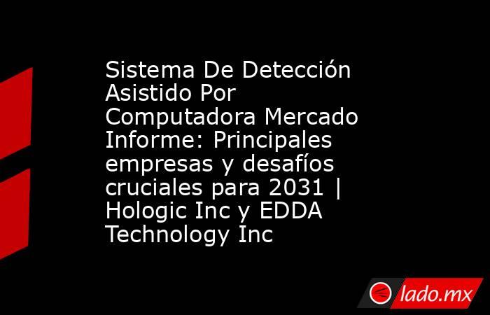 Sistema De Detección Asistido Por Computadora Mercado Informe: Principales empresas y desafíos cruciales para 2031 | Hologic Inc y EDDA Technology Inc. Noticias en tiempo real