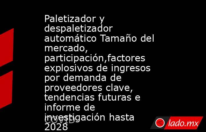 Paletizador y despaletizador automático Tamaño del mercado, participación,factores explosivos de ingresos por demanda de proveedores clave, tendencias futuras e informe de investigación hasta 2028. Noticias en tiempo real