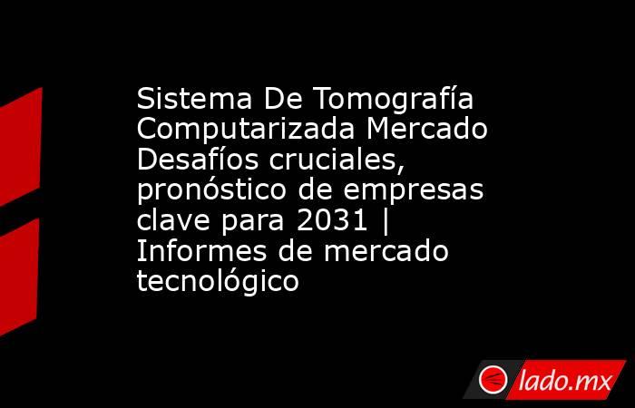 Sistema De Tomografía Computarizada Mercado Desafíos cruciales, pronóstico de empresas clave para 2031 | Informes de mercado tecnológico. Noticias en tiempo real