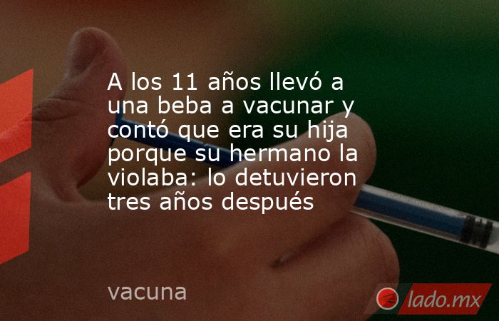 A los 11 años llevó a una beba a vacunar y contó que era su hija porque su hermano la violaba: lo detuvieron tres años después. Noticias en tiempo real