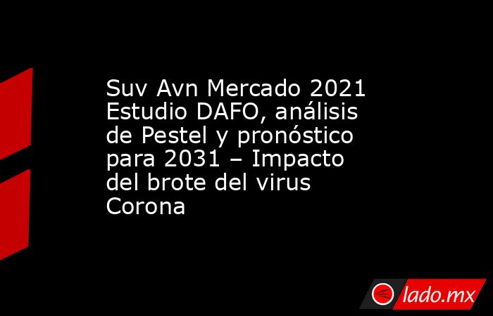 Suv Avn Mercado 2021 Estudio DAFO, análisis de Pestel y pronóstico para 2031 – Impacto del brote del virus Corona. Noticias en tiempo real