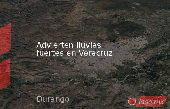 Advierten lluvias fuertes en Veracruz. Noticias en tiempo real