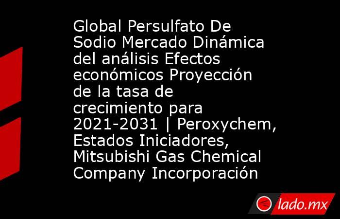 Global Persulfato De Sodio Mercado Dinámica del análisis Efectos económicos Proyección de la tasa de crecimiento para 2021-2031 | Peroxychem, Estados Iniciadores, Mitsubishi Gas Chemical Company Incorporación. Noticias en tiempo real