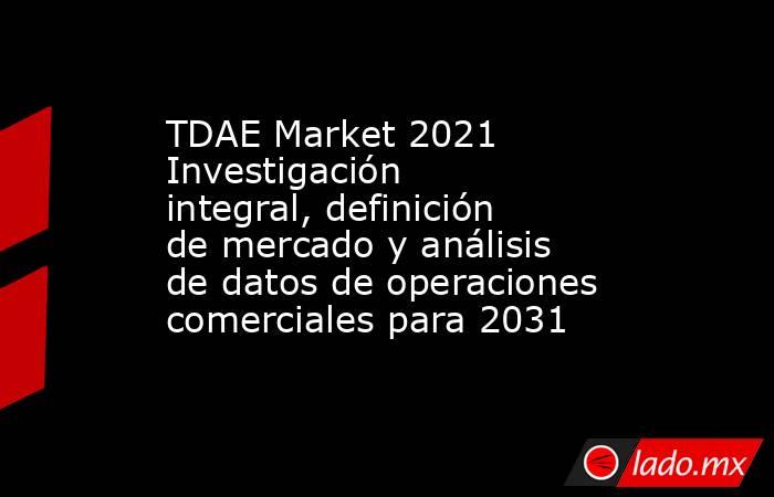 TDAE Market 2021 Investigación integral, definición de mercado y análisis de datos de operaciones comerciales para 2031. Noticias en tiempo real