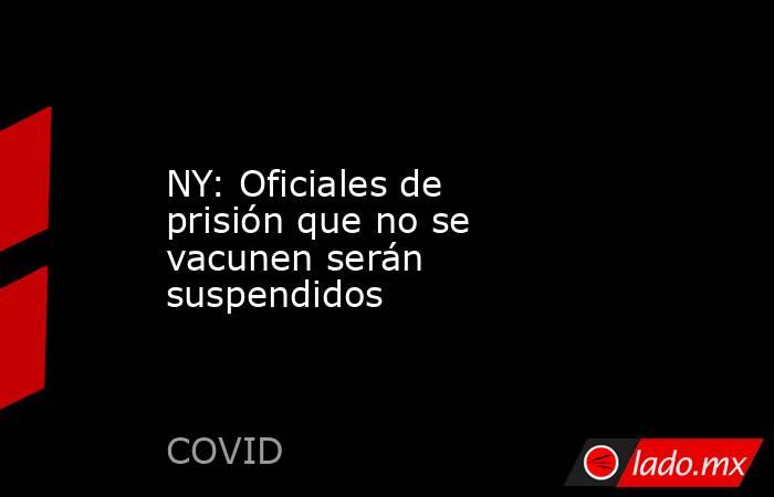 NY: Oficiales de prisión que no se vacunen serán suspendidos. Noticias en tiempo real