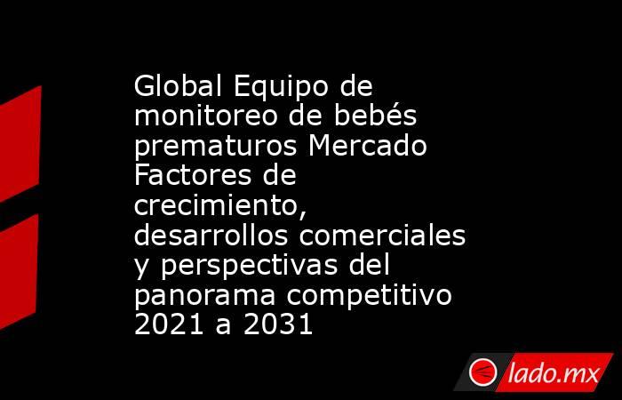 Global Equipo de monitoreo de bebés prematuros Mercado Factores de crecimiento, desarrollos comerciales y perspectivas del panorama competitivo 2021 a 2031. Noticias en tiempo real