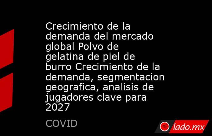 Crecimiento de la demanda del mercado global Polvo de gelatina de piel de burro Crecimiento de la demanda, segmentacion geografica, analisis de jugadores clave para 2027. Noticias en tiempo real