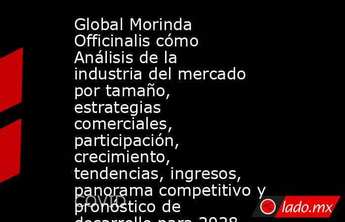 Global Morinda Officinalis cómo Análisis de la industria del mercado por tamaño, estrategias comerciales, participación, crecimiento, tendencias, ingresos, panorama competitivo y pronóstico de desarrollo para 2028. Noticias en tiempo real