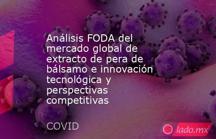 Análisis FODA del mercado global de extracto de pera de bálsamo e innovación tecnológica y perspectivas competitivas. Noticias en tiempo real