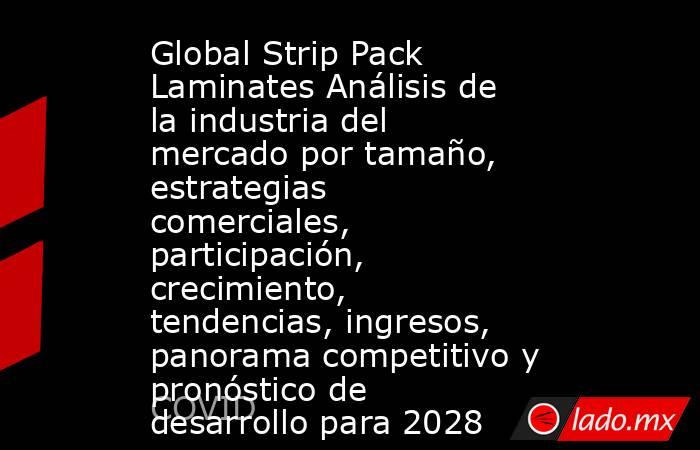 Global Strip Pack Laminates Análisis de la industria del mercado por tamaño, estrategias comerciales, participación, crecimiento, tendencias, ingresos, panorama competitivo y pronóstico de desarrollo para 2028. Noticias en tiempo real