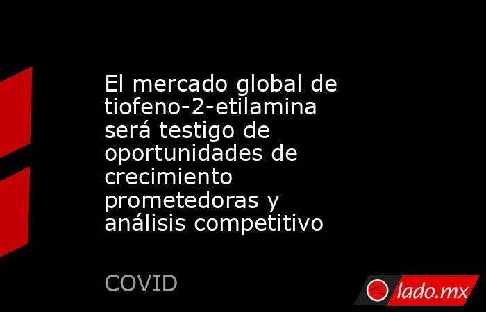 El mercado global de tiofeno-2-etilamina será testigo de oportunidades de crecimiento prometedoras y análisis competitivo. Noticias en tiempo real