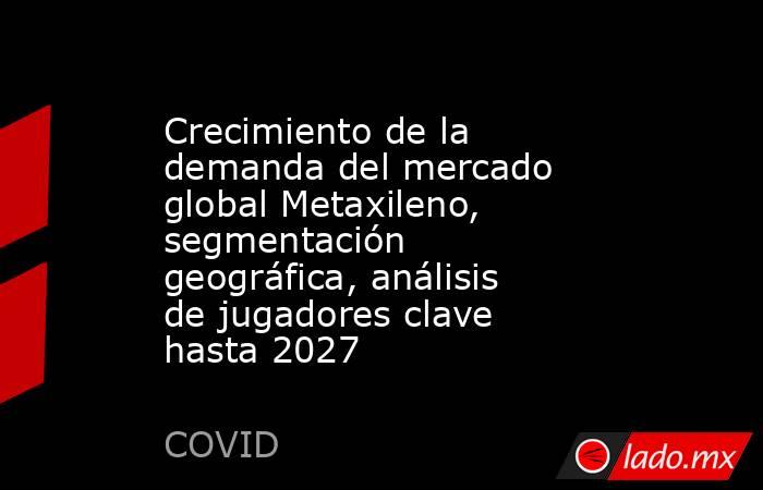 Crecimiento de la demanda del mercado global Metaxileno, segmentación geográfica, análisis de jugadores clave hasta 2027. Noticias en tiempo real