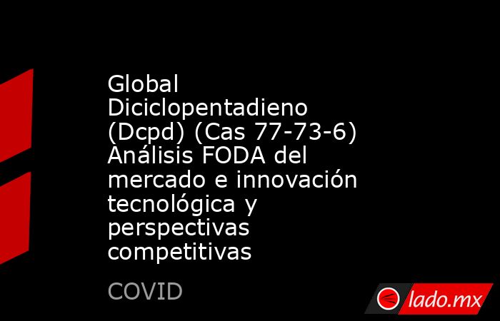 Global Diciclopentadieno (Dcpd) (Cas 77-73-6) Análisis FODA del mercado e innovación tecnológica y perspectivas competitivas. Noticias en tiempo real