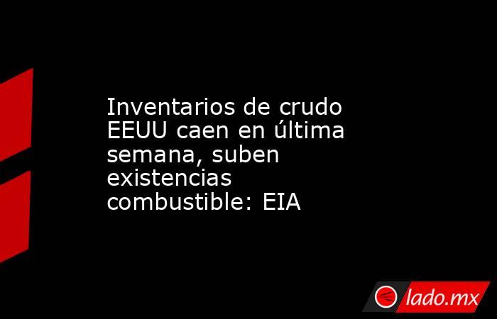 Inventarios de crudo EEUU caen en última semana, suben existencias combustible: EIA. Noticias en tiempo real