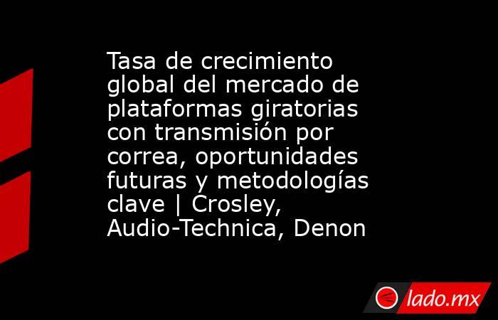 Tasa de crecimiento global del mercado de plataformas giratorias con transmisión por correa, oportunidades futuras y metodologías clave | Crosley, Audio-Technica, Denon. Noticias en tiempo real