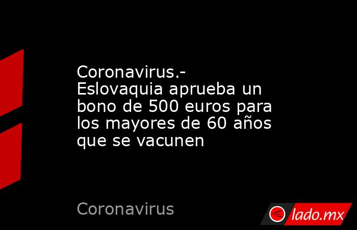 Coronavirus.- Eslovaquia aprueba un bono de 500 euros para los mayores de 60 años que se vacunen. Noticias en tiempo real