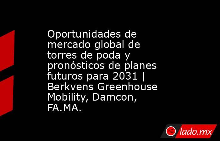 Oportunidades de mercado global de torres de poda y pronósticos de planes futuros para 2031 | Berkvens Greenhouse Mobility, Damcon, FA.MA.. Noticias en tiempo real