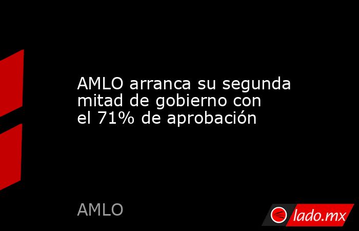 AMLO arranca su segunda mitad de gobierno con el 71% de aprobación. Noticias en tiempo real