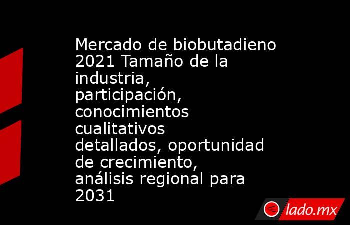 Mercado de biobutadieno 2021 Tamaño de la industria, participación, conocimientos cualitativos detallados, oportunidad de crecimiento, análisis regional para 2031. Noticias en tiempo real