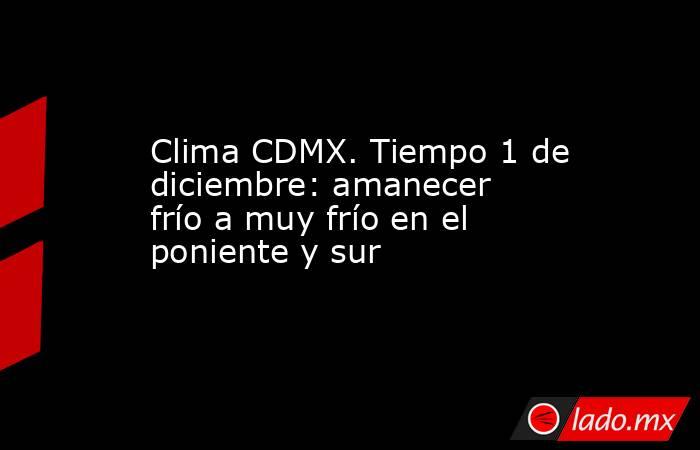 Clima CDMX. Tiempo 1 de diciembre: amanecer frío a muy frío en el poniente y sur. Noticias en tiempo real