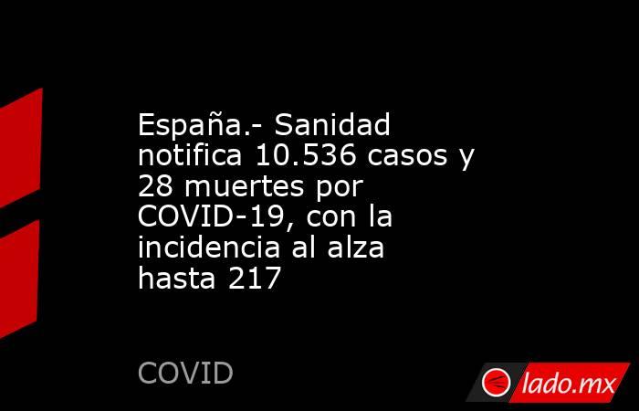 España.- Sanidad notifica 10.536 casos y 28 muertes por COVID-19, con la incidencia al alza hasta 217. Noticias en tiempo real