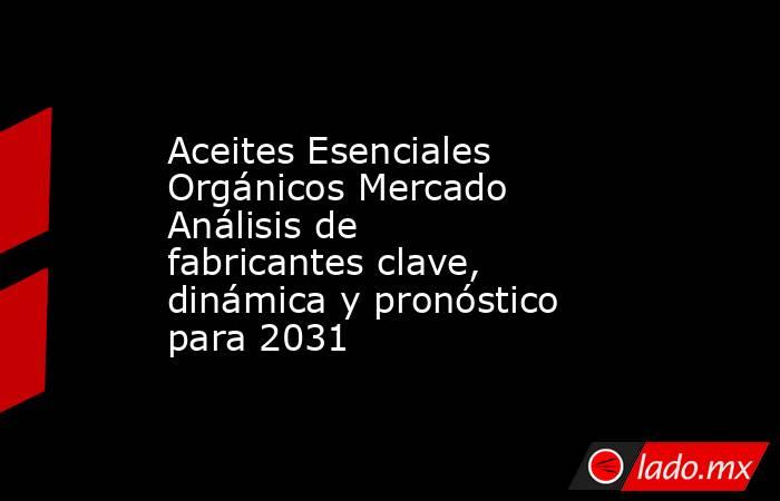 Aceites Esenciales Orgánicos Mercado Análisis de fabricantes clave, dinámica y pronóstico para 2031. Noticias en tiempo real