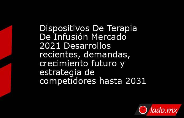 Dispositivos De Terapia De Infusión Mercado 2021 Desarrollos recientes, demandas, crecimiento futuro y estrategia de competidores hasta 2031. Noticias en tiempo real