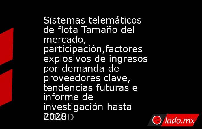 Sistemas telemáticos de flota Tamaño del mercado, participación,factores explosivos de ingresos por demanda de proveedores clave, tendencias futuras e informe de investigación hasta 2028. Noticias en tiempo real