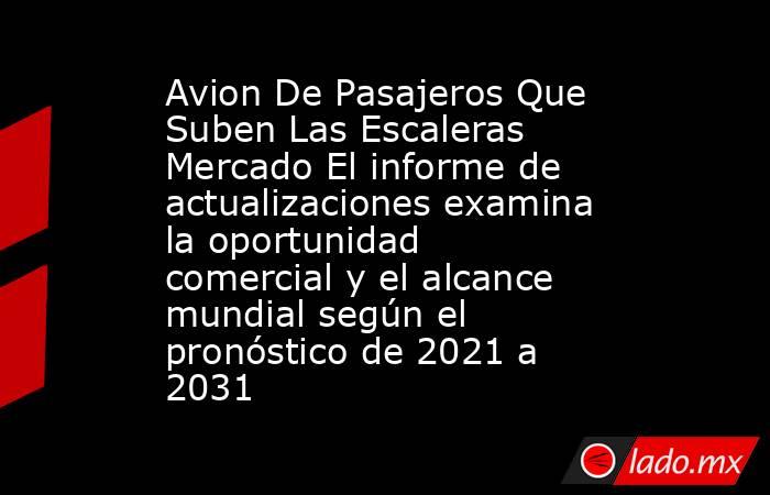 Avion De Pasajeros Que Suben Las Escaleras Mercado El informe de actualizaciones examina la oportunidad comercial y el alcance mundial según el pronóstico de 2021 a 2031. Noticias en tiempo real