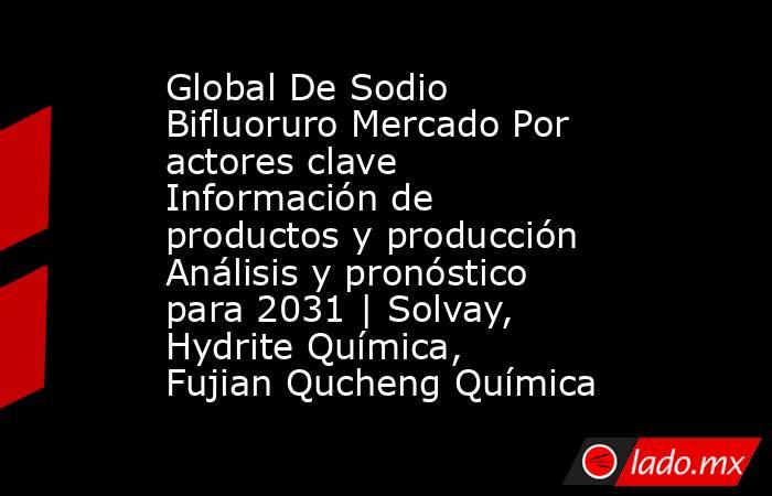 Global De Sodio Bifluoruro Mercado Por actores clave Información de productos y producción Análisis y pronóstico para 2031 | Solvay, Hydrite Química, Fujian Qucheng Química. Noticias en tiempo real