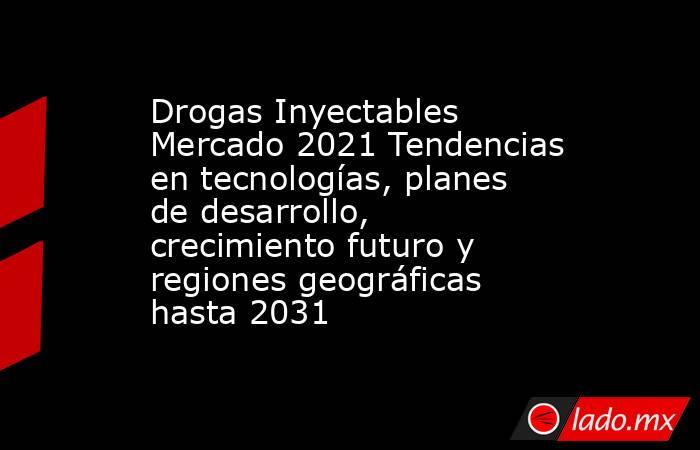 Drogas Inyectables Mercado 2021 Tendencias en tecnologías, planes de desarrollo, crecimiento futuro y regiones geográficas hasta 2031. Noticias en tiempo real