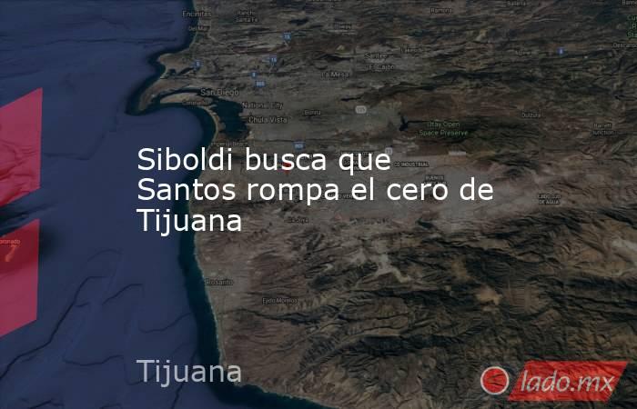 Siboldi busca que Santos rompa el cero de Tijuana
. Noticias en tiempo real