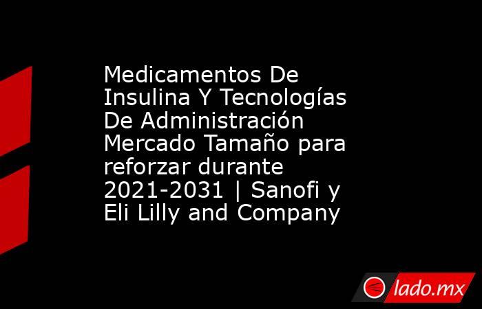 Medicamentos De Insulina Y Tecnologías De Administración Mercado Tamaño para reforzar durante 2021-2031 | Sanofi y Eli Lilly and Company. Noticias en tiempo real