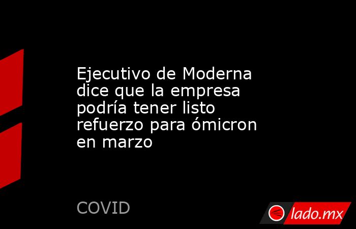 Ejecutivo de Moderna dice que la empresa podría tener listo refuerzo para ómicron en marzo. Noticias en tiempo real