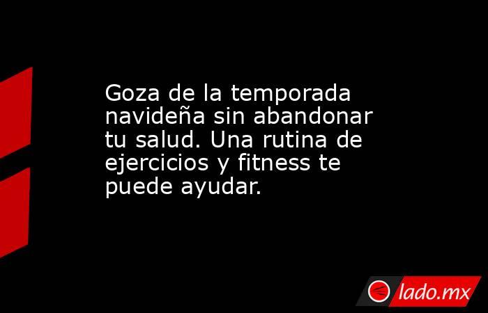 Goza de la temporada navideña sin abandonar tu salud. Una rutina de ejercicios y fitness te puede ayudar.. Noticias en tiempo real