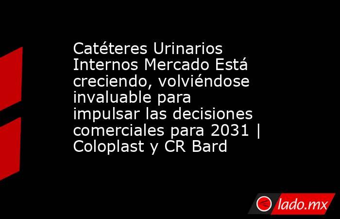 Catéteres Urinarios Internos Mercado Está creciendo, volviéndose invaluable para impulsar las decisiones comerciales para 2031 | Coloplast y CR Bard. Noticias en tiempo real