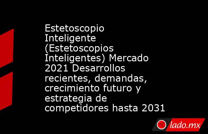 Estetoscopio Inteligente (Estetoscopios Inteligentes) Mercado 2021 Desarrollos recientes, demandas, crecimiento futuro y estrategia de competidores hasta 2031. Noticias en tiempo real