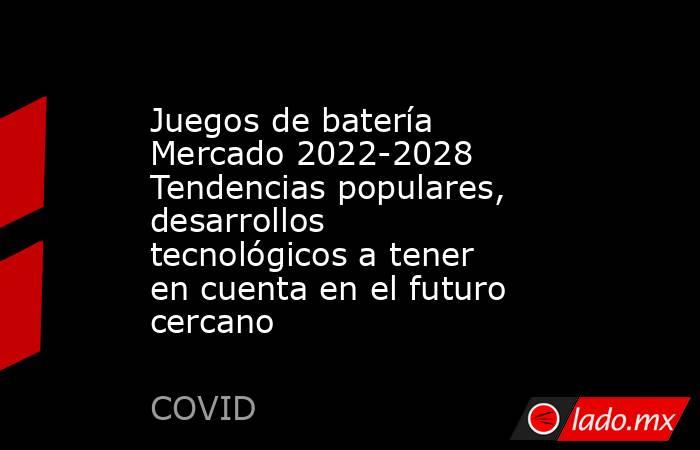 Juegos de batería Mercado 2022-2028 Tendencias populares, desarrollos tecnológicos a tener en cuenta en el futuro cercano. Noticias en tiempo real