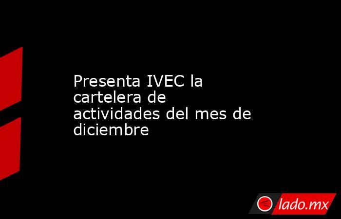 Presenta IVEC la cartelera de actividades del mes de diciembre. Noticias en tiempo real