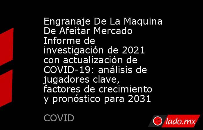 Engranaje De La Maquina De Afeitar Mercado Informe de investigación de 2021 con actualización de COVID-19: análisis de jugadores clave, factores de crecimiento y pronóstico para 2031. Noticias en tiempo real